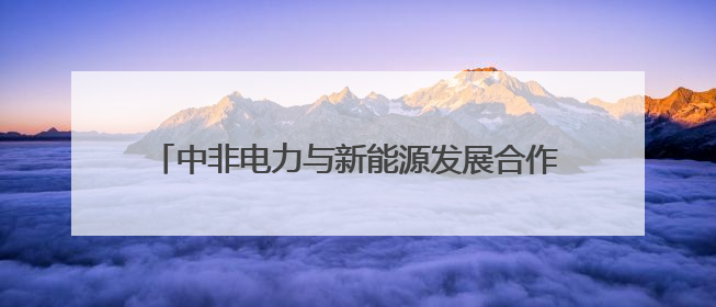 中非电力与新能源发展合作交流对接活动在岳阳举办