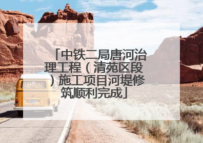 中铁二局唐河治理工程（清苑区段）施工项目河堤修筑顺利完成