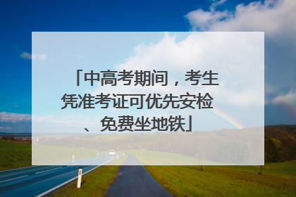 中高考期间，考生凭准考证可优先安检、免费坐地铁
