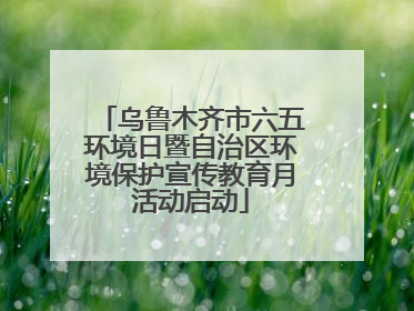 乌鲁木齐市六五环境日暨自治区环境保护宣传教育月活动启动