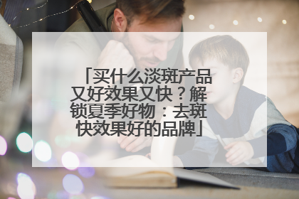 买什么淡斑产品又好效果又快？解锁夏季好物：去斑快效果好的品牌