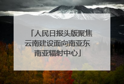 人民日报头版聚焦云南建设面向南亚东南亚辐射中心