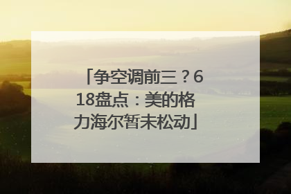 争空调前三？618盘点：美的格力海尔暂未松动