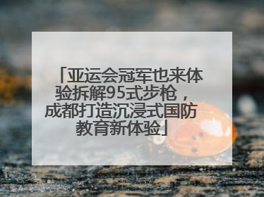 亚运会冠军也来体验拆解95式步枪，成都打造沉浸式国防教育新体验