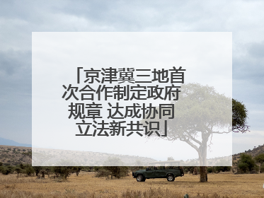 京津冀三地首次合作制定政府规章 达成协同立法新共识
