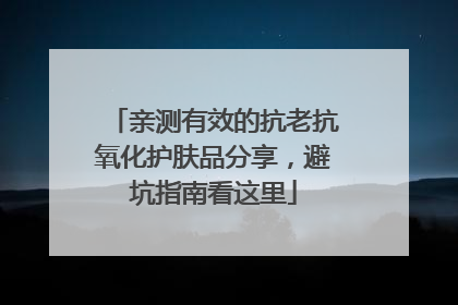 亲测有效的抗老抗氧化护肤品分享，避坑指南看这里