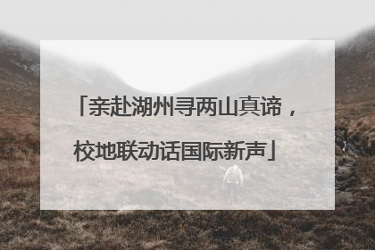 亲赴湖州寻两山真谛，校地联动话国际新声