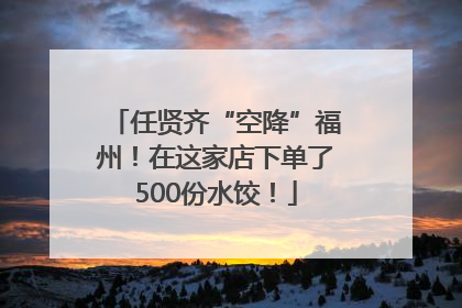 任贤齐“空降”福州！在这家店下单了500份水饺！