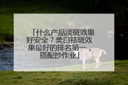 什么产品淡斑效果好安全？美白祛斑效果最好的排名第一，搭配抄作业
