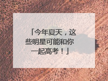今年夏天，这些明星可能和你一起高考！