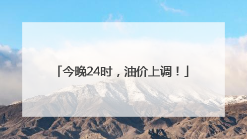 今晚24时，油价上调！