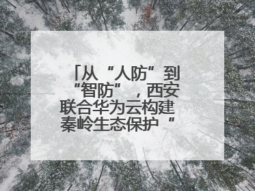 从“人防”到“智防”，西安联合华为云构建秦岭生态保护“数字屏障”