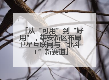 从“可用”到“好用”，雄安新区布局卫星互联网与“北斗+”新赛道