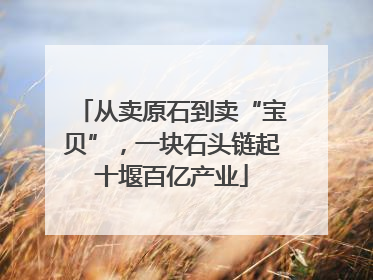 从卖原石到卖“宝贝”，一块石头链起十堰百亿产业