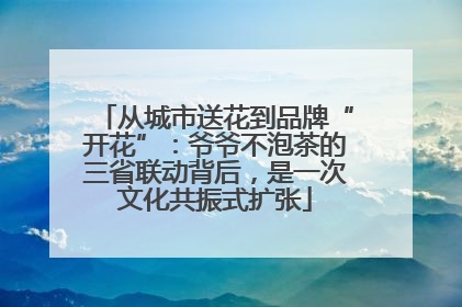 从城市送花到品牌“开花”：爷爷不泡茶的三省联动背后，是一次文化共振式扩张