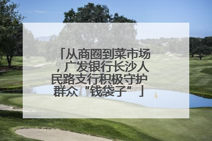 从商圈到菜市场，广发银行长沙人民路支行积极守护群众“钱袋子”