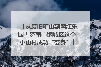 从废旧矿山到网红乐园！济南市钢城区这个小山村成功“变身”