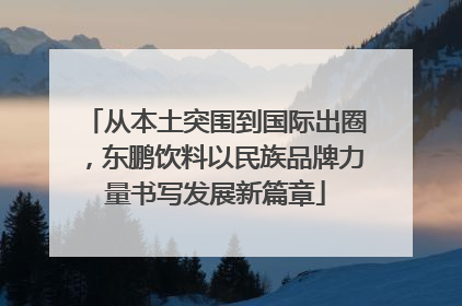 从本土突围到国际出圈，东鹏饮料以民族品牌力量书写发展新篇章