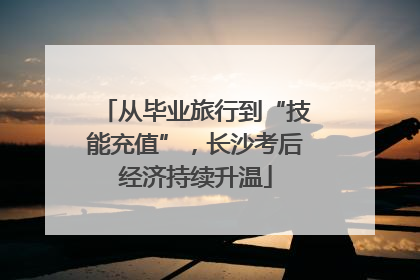 从毕业旅行到“技能充值”，长沙考后经济持续升温