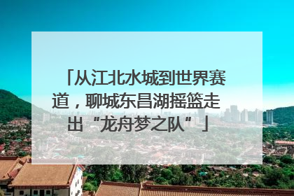 从江北水城到世界赛道，聊城东昌湖摇篮走出“龙舟梦之队”