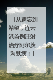 从遗忘到希望，连云港首例注射治疗阿尔茨海默病！