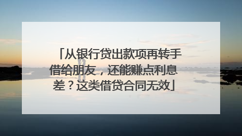 从银行贷出款项再转手借给朋友，还能赚点利息差？这类借贷合同无效
