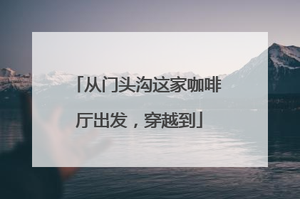 从门头沟这家咖啡厅出发，穿越到