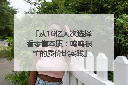 从16亿人次选择看零售本质：鸣鸣很忙的质价比实践