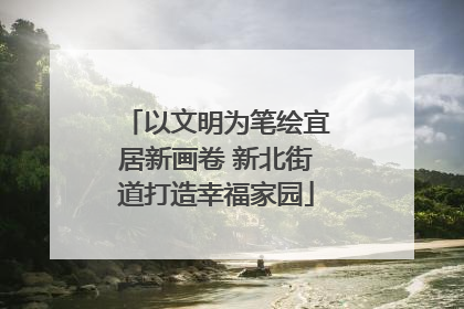 以文明为笔绘宜居新画卷 新北街道打造幸福家园