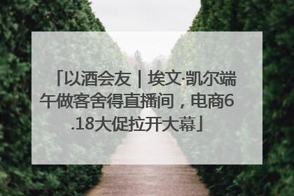 以酒会友｜埃文·凯尔端午做客舍得直播间，电商6.18大促拉开大幕