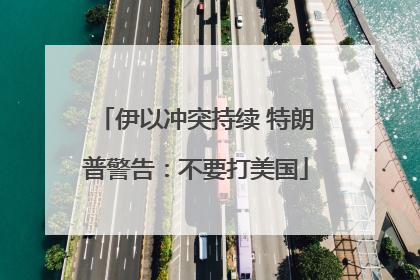 伊以冲突持续 特朗普警告：不要打美国