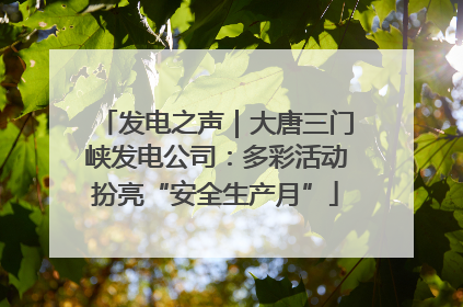 发电之声｜大唐三门峡发电公司：多彩活动扮亮“安全生产月”