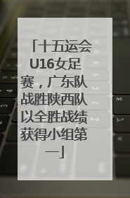 十五运会U16女足赛，广东队战胜陕西队以全胜战绩获得小组第一