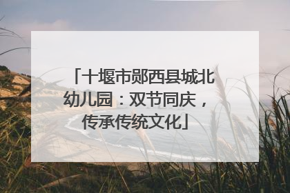 十堰市郧西县城北幼儿园：双节同庆，传承传统文化