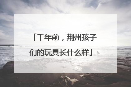 千年前，荆州孩子们的玩具长什么样