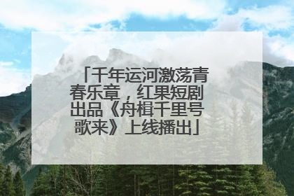 千年运河激荡青春乐章，红果短剧出品《舟楫千里号歌来》上线播出