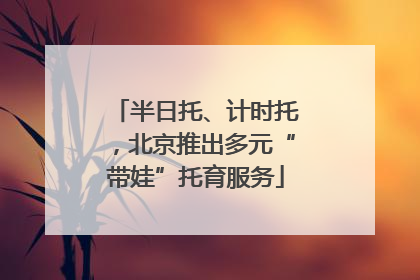 半日托、计时托，北京推出多元“带娃”托育服务