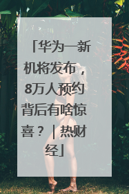 华为一新机将发布，8万人预约背后有啥惊喜？｜热财经