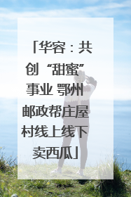 华容：共创“甜蜜”事业 鄂州邮政帮庄屋村线上线下卖西瓜