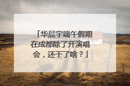 华晨宇端午假期在成都除了开演唱会，还干了啥？