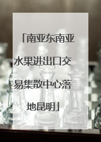 南亚东南亚水果进出口交易集散中心落地昆明