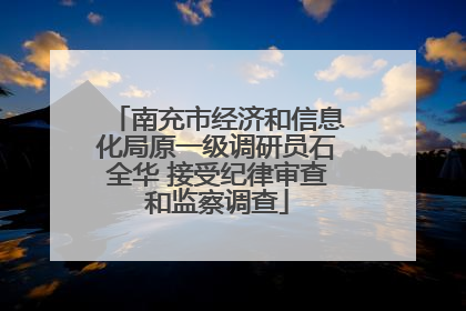 南充市经济和信息化局原一级调研员石全华 接受纪律审查和监察调查