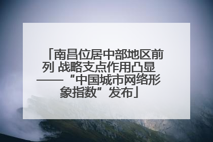 南昌位居中部地区前列 战略支点作用凸显——“中国城市网络形象指数”发布
