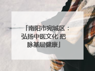 南阳市宛城区：弘扬中医文化 把脉基层健康