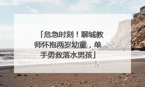 危急时刻！聊城教师怀抱两岁幼童，单手勇救落水男孩
