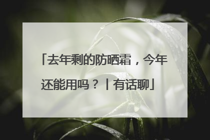 去年剩的防晒霜，今年还能用吗？丨有话聊