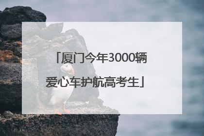 厦门今年3000辆爱心车护航高考生