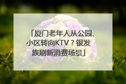 厦门老年人从公园、小区转向KTV？银发族刷新消费场景