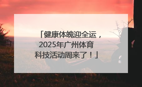 健康体魄迎全运，2025年广州体育科技活动周来了！