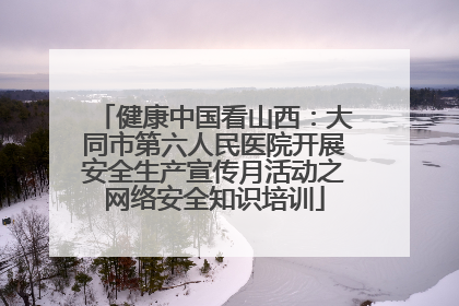 健康中国看山西：大同市第六人民医院开展安全生产宣传月活动之网络安全知识培训